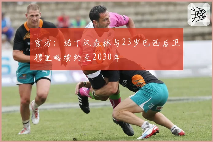 官方：诺丁汉森林与23岁巴西后卫穆里略续约至2030年