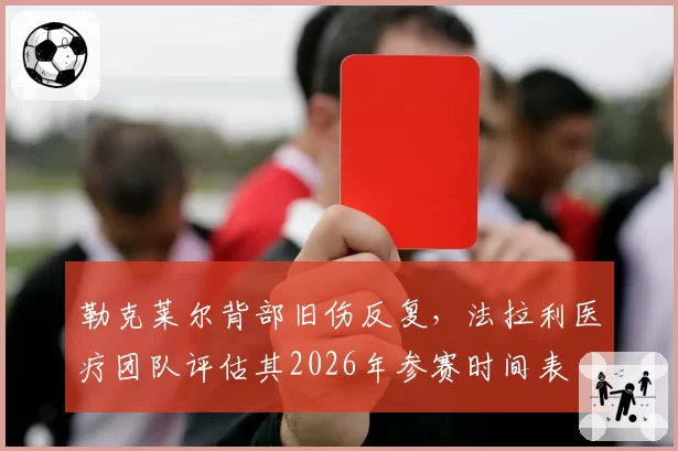 勒克莱尔背部旧伤反复,法拉利医疗团队评估其2026年参赛时间表