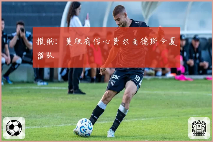 报纸:曼联有信心费尔南德斯今夏留队