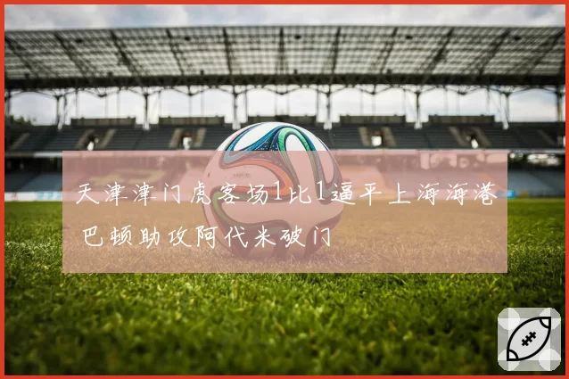 天津津门虎客场1比1逼平上海海港 巴顿助攻阿代米破门