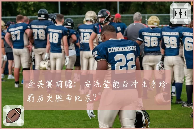 全英赛前瞻:安洗莹能否冲击李玲蔚历史胜率纪录?