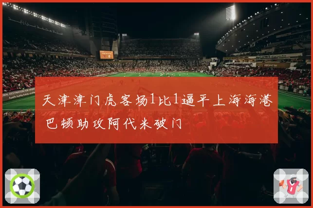 天津津门虎客场1比1逼平上海海港 巴顿助攻阿代米破门