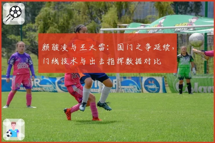颜骏凌与王大雷：国门之争延续，门线技术与出击指挥数据对比
