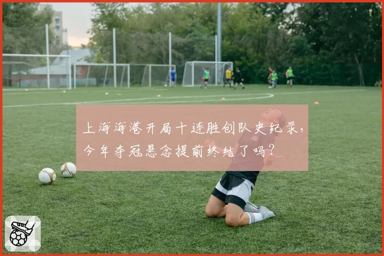 上海海港开局十连胜创队史纪录,今年夺冠悬念提前终结了吗?
