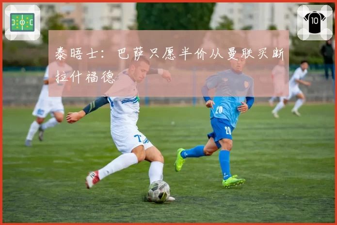 泰晤士:巴萨只愿半价从曼联买断拉什福德