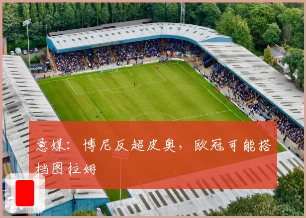 意媒:博尼反超皮奥,欧冠可能搭档图拉姆