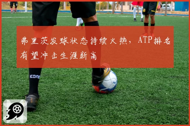 弗里茨发球状态持续火热，ATP排名有望冲击生涯新高