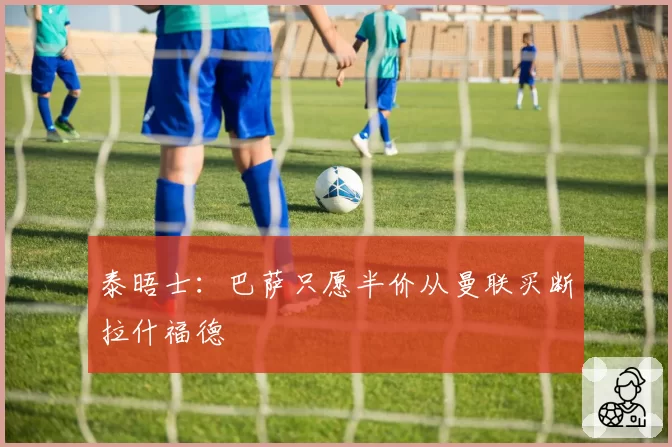 泰晤士:巴萨只愿半价从曼联买断拉什福德