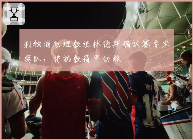 利物浦助理教练林德斯确认赛季末离队，将执教荷甲劲旅