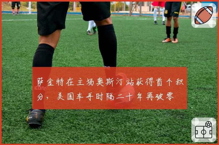 萨金特在主场奥斯汀站获得首个积分，美国车手时隔二十年再破零