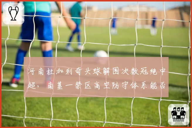 河南杜加利奇头球解围次数冠绝中超，南基一禁区高空防守体系能否进化？