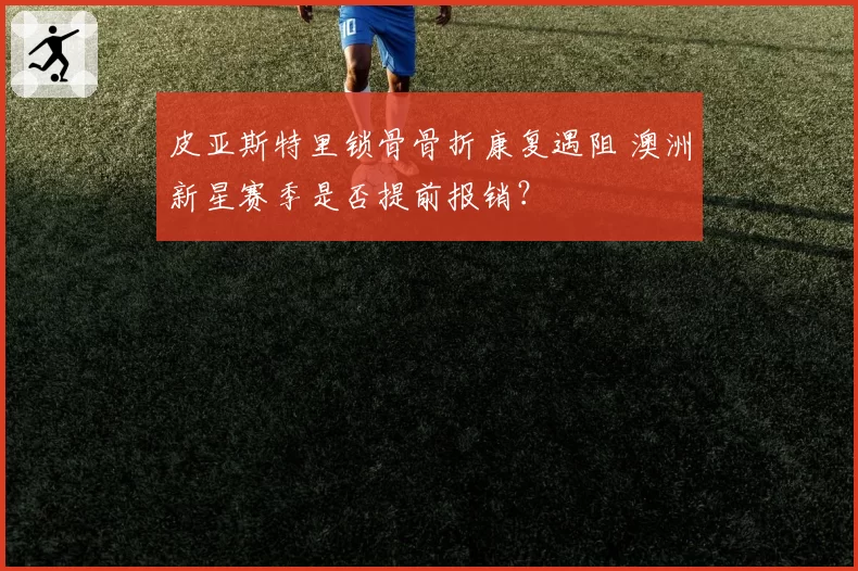 皮亚斯特里锁骨骨折康复遇阻 澳洲新星赛季是否提前报销？