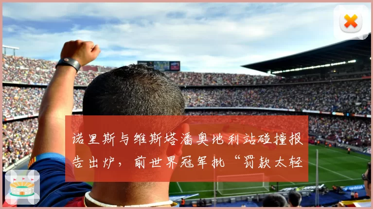 诺里斯与维斯塔潘奥地利站碰撞报告出炉，前世界冠军批“罚款太轻鼓励危险驾驶”