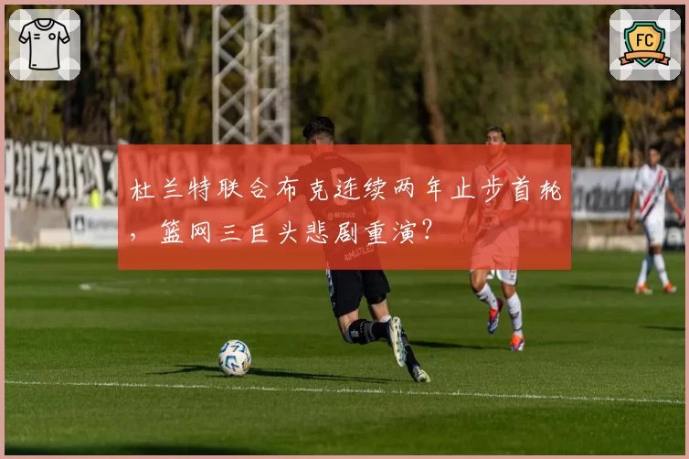 杜兰特联合布克连续两年止步首轮，篮网三巨头悲剧重演？