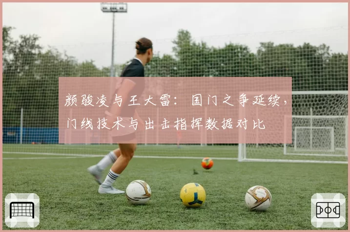 颜骏凌与王大雷：国门之争延续，门线技术与出击指挥数据对比