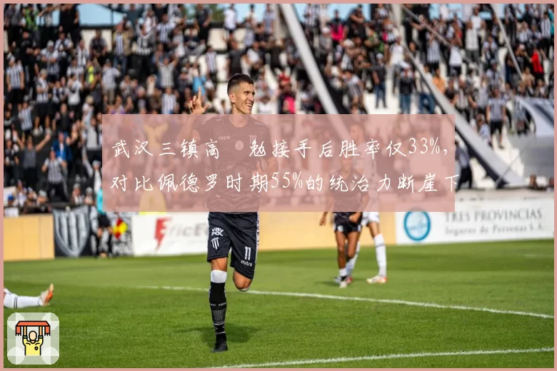 武汉三镇高畠勉接手后胜率仅33%,对比佩德罗时期55%的统治力断崖下滑