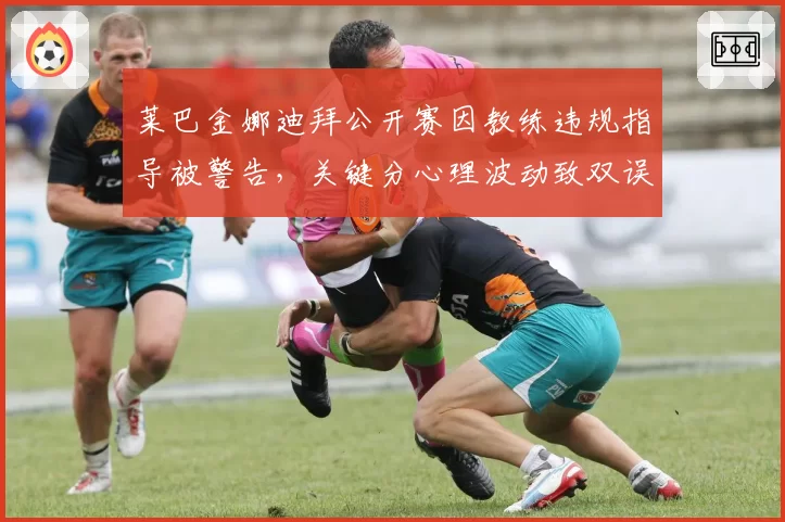 莱巴金娜迪拜公开赛因教练违规指导被警告，关键分心理波动致双误数翻倍