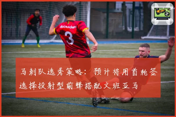 马刺队选秀策略:预计将用首轮签选择投射型前锋搭配文班亚马