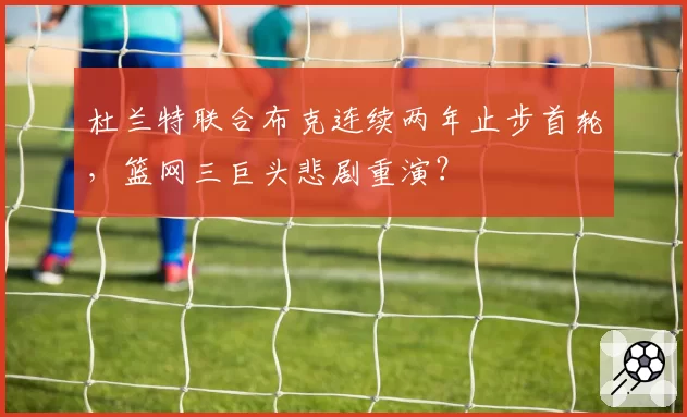 杜兰特联合布克连续两年止步首轮,篮网三巨头悲剧重演?