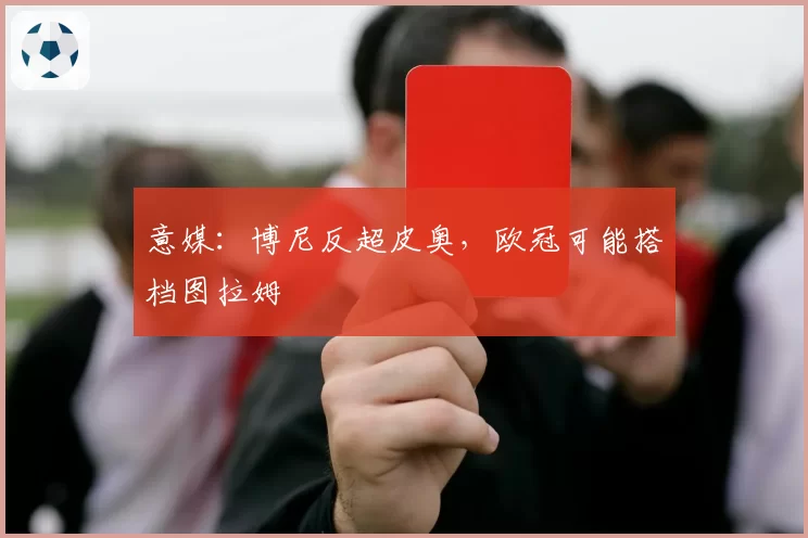 意媒:博尼反超皮奥,欧冠可能搭档图拉姆