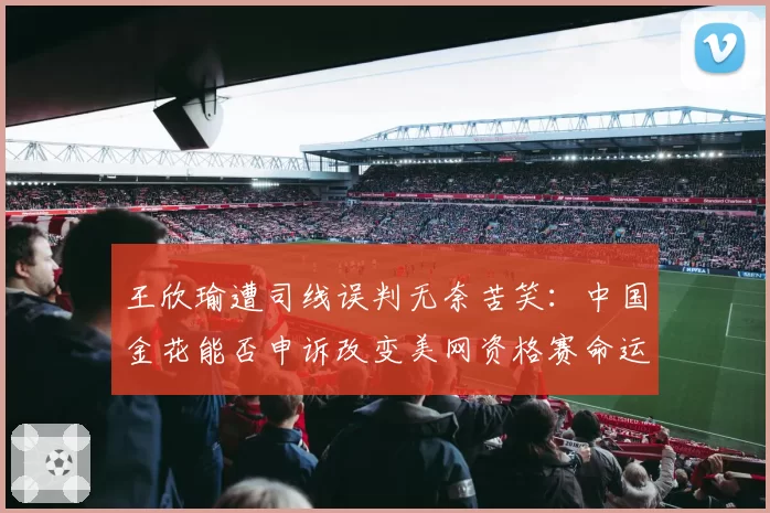 王欣瑜遭司线误判无奈苦笑：中国金花能否申诉改变美网资格赛命运？