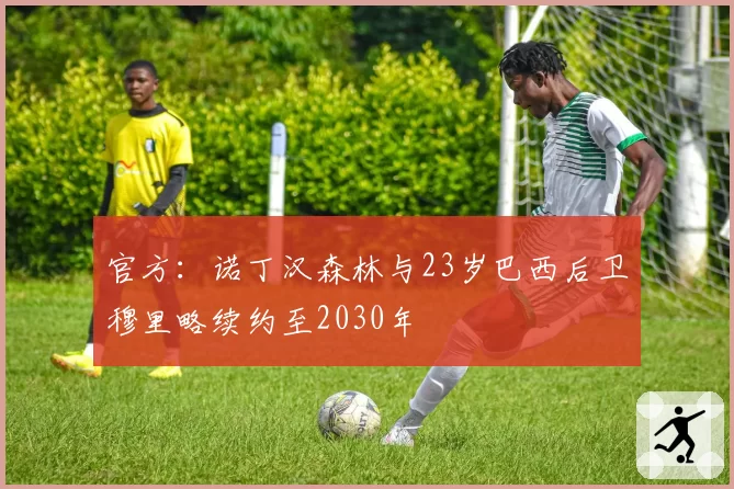 官方：诺丁汉森林与23岁巴西后卫穆里略续约至2030年