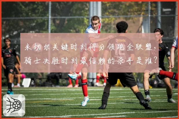 米切尔关键时刻得分领跑全联盟，骑士决胜时刻最信赖的杀手是谁？
