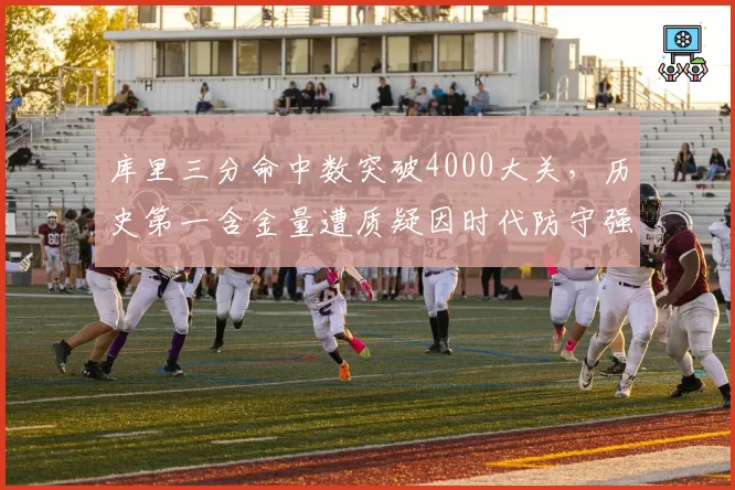 库里三分命中数突破4000大关，历史第一含金量遭质疑因时代防守强度缩水