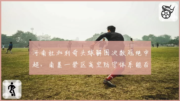 河南杜加利奇头球解围次数冠绝中超，南基一禁区高空防守体系能否进化？