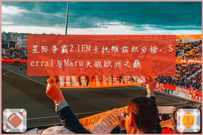 星际争霸2 IEM卡托维兹积分榜,Serral与Maru决战欧洲之巅