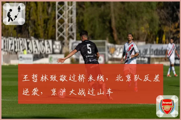 王哲林致敬过桥米线,北京队反差逆袭,京沪大战过山车