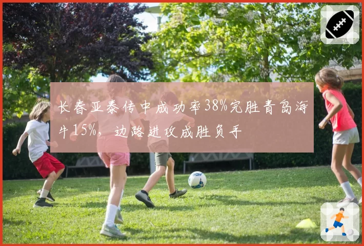 长春亚泰传中成功率38%完胜青岛海牛15%,边路进攻成胜负手